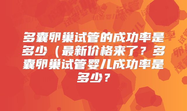 多囊卵巢试管的成功率是多少（最新价格来了？多囊卵巢试管婴儿成功率是多少？