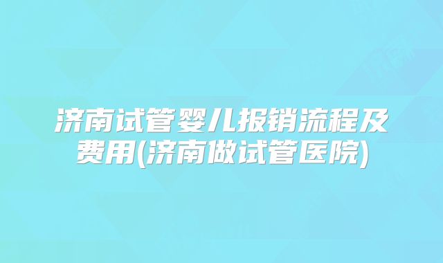 济南试管婴儿报销流程及费用(济南做试管医院)