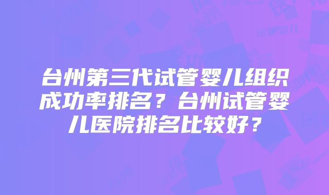 台州第三代试管婴儿组织成功率排名？台州试管婴儿医院排名比较好？