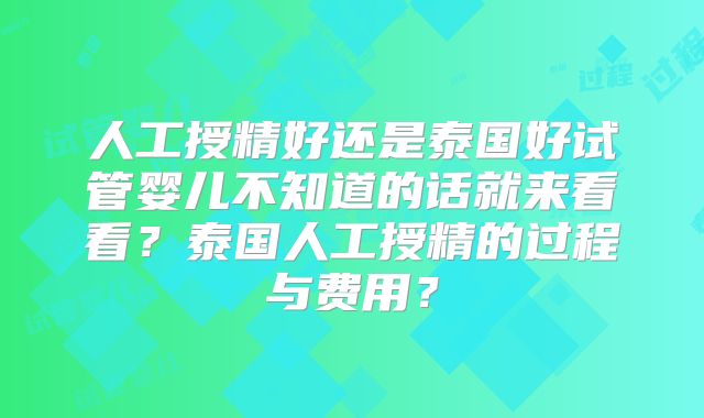 人工授精好还是泰国好试管婴儿不知道的话就来看看？泰国人工授精的过程与费用？