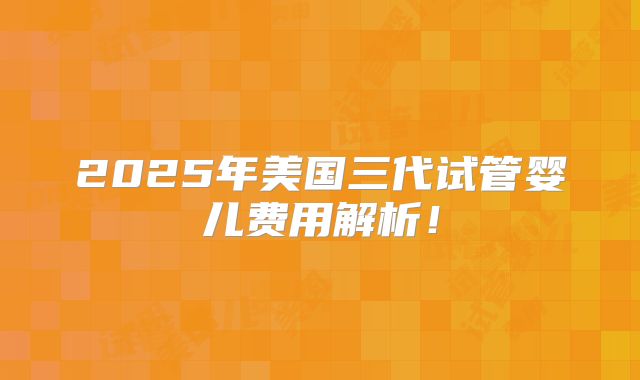 2025年美国三代试管婴儿费用解析!