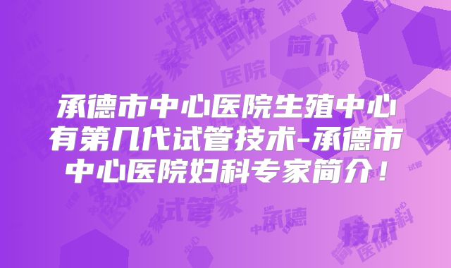承德市中心医院生殖中心有第几代试管技术-承德市中心医院妇科专家简介！