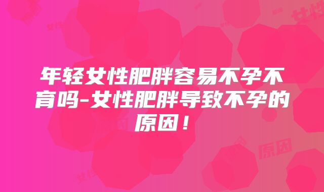 年轻女性肥胖容易不孕不育吗-女性肥胖导致不孕的原因！