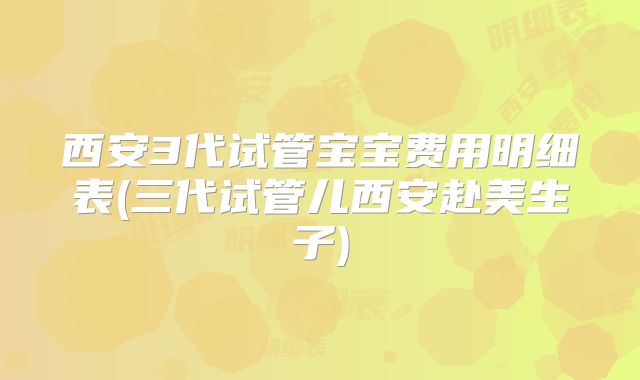 西安3代试管宝宝费用明细表(三代试管儿西安赴美生子)