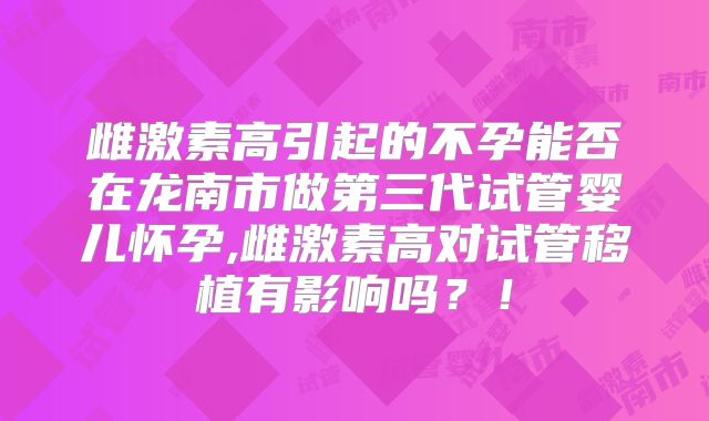 雌激素高引起的不孕能否在龙南市做第三代试管婴儿怀孕,雌激素高对试管移植有影响吗？！