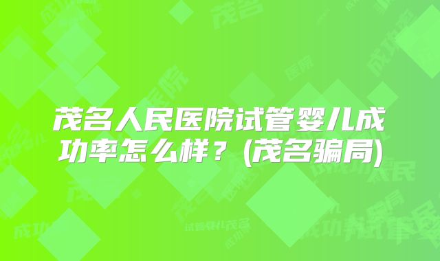 茂名人民医院试管婴儿成功率怎么样？(茂名骗局)