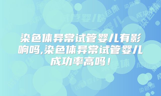 染色体异常试管婴儿有影响吗,染色体异常试管婴儿成功率高吗！
