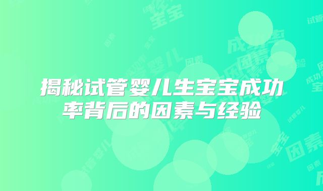 揭秘试管婴儿生宝宝成功率背后的因素与经验