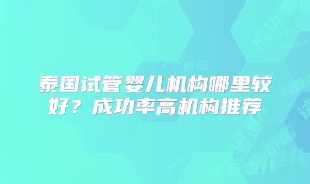 泰国试管婴儿机构哪里较好？成功率高机构推荐