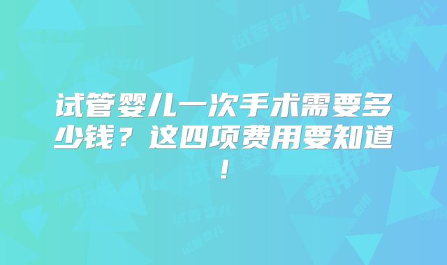 试管婴儿一次手术需要多少钱？这四项费用要知道!