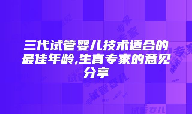 三代试管婴儿技术适合的最佳年龄,生育专家的意见分享