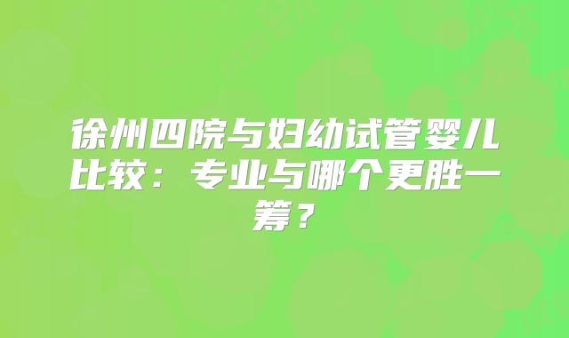 徐州四院与妇幼试管婴儿比较：专业与哪个更胜一筹？