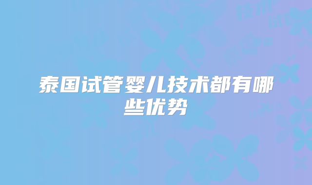 泰国试管婴儿技术都有哪些优势