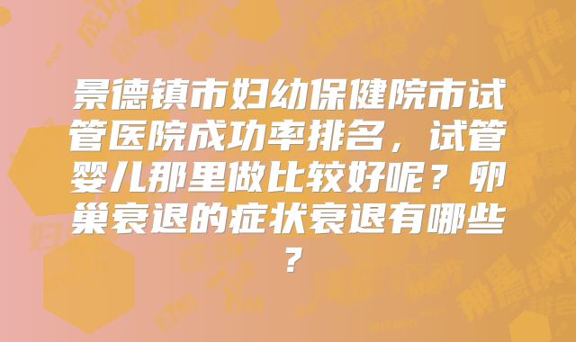 景德镇市妇幼保健院市试管医院成功率排名，试管婴儿那里做比较好呢？卵巢衰退的症状衰退有哪些？