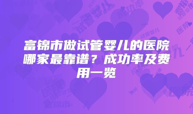 富锦市做试管婴儿的医院哪家最靠谱？成功率及费用一览