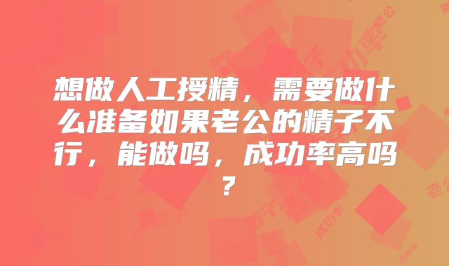 想做人工授精,需要做什么准备如果老公的精子不行,能做吗,成功率高吗?