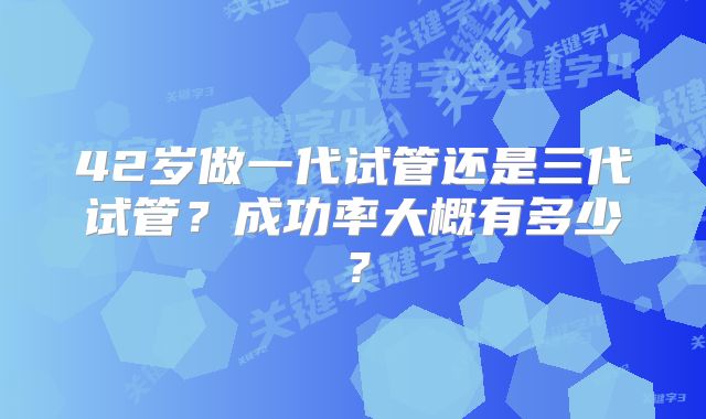 42岁做一代试管还是三代试管？成功率大概有多少？