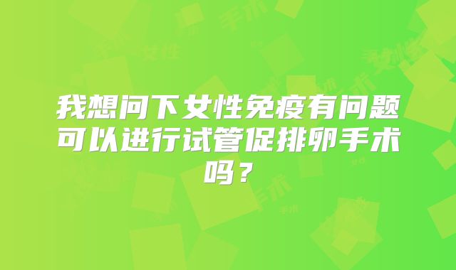我想问下女性免疫有问题可以进行试管促排卵手术吗?