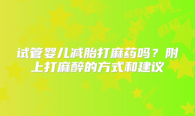 试管婴儿减胎打麻药吗？附上打麻醉的方式和建议