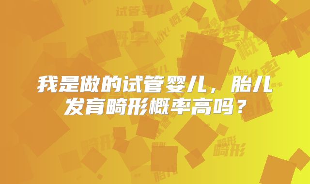 我是做的试管婴儿，胎儿发育畸形概率高吗？