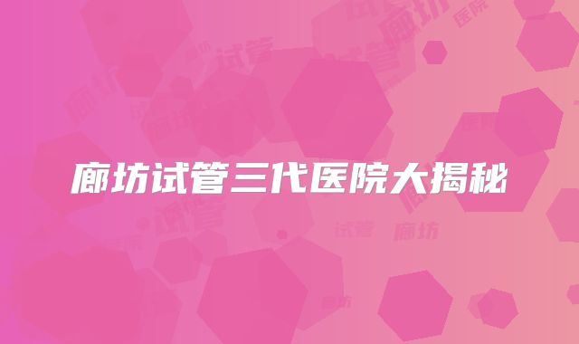 廊坊试管三代医院大揭秘