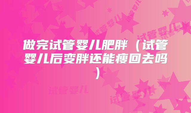 做完试管婴儿肥胖(试管婴儿后变胖还能瘦回去吗)