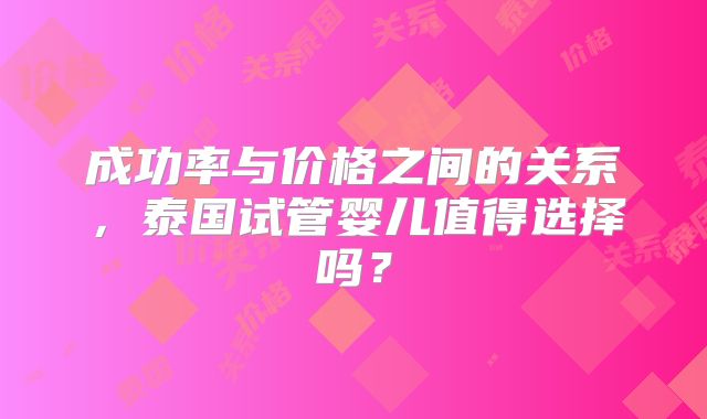 成功率与价格之间的关系，泰国试管婴儿值得选择吗？