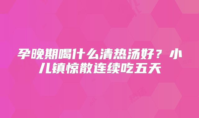 孕晚期喝什么清热汤好？小儿镇惊散连续吃五天