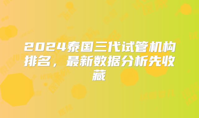 2024泰国三代试管机构排名，最新数据分析先收藏