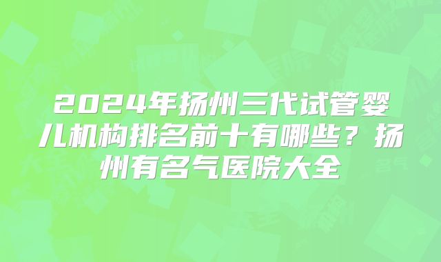 2024年扬州三代试管婴儿机构排名前十有哪些？扬州有名气医院大全