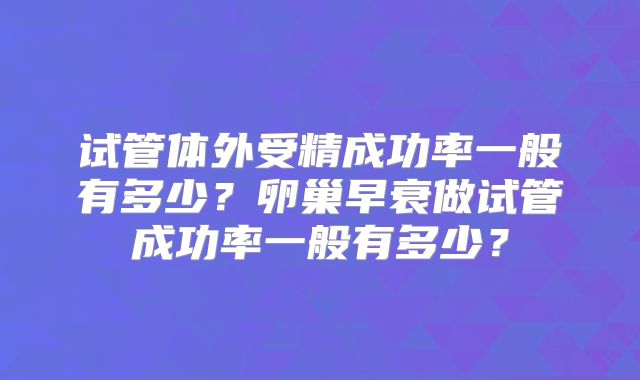 试管体外受精成功率一般有多少？卵巢早衰做试管成功率一般有多少？