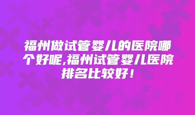 福州做试管婴儿的医院哪个好呢,福州试管婴儿医院排名比较好！