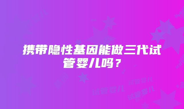 携带隐性基因能做三代试管婴儿吗？