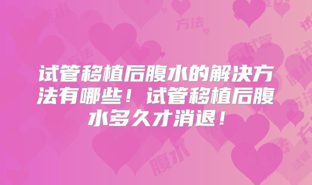 试管移植后腹水的解决方法有哪些!试管移植后腹水多久才消退!