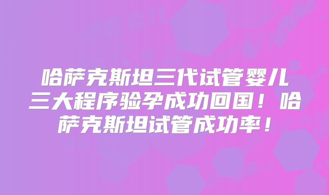 哈萨克斯坦三代试管婴儿三大程序验孕成功回国！哈萨克斯坦试管成功率！