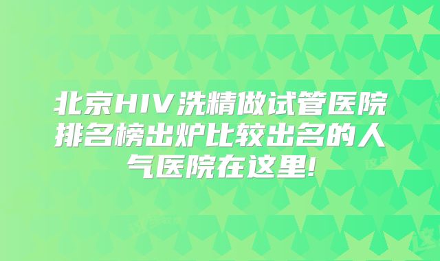 北京HIV洗精做试管医院排名榜出炉比较出名的人气医院在这里!