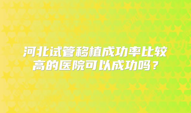 河北试管移植成功率比较高的医院可以成功吗?