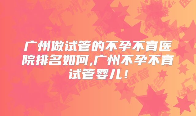 广州做试管的不孕不育医院排名如何,广州不孕不育试管婴儿！