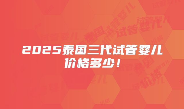2025泰国三代试管婴儿价格多少！
