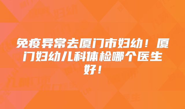 免疫异常去厦门市妇幼!厦门妇幼儿科体检哪个医生好!