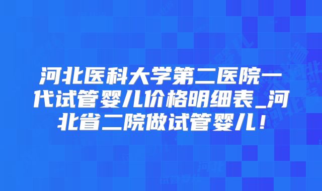 河北医科大学第二医院一代试管婴儿价格明细表_河北省二院做试管婴儿！