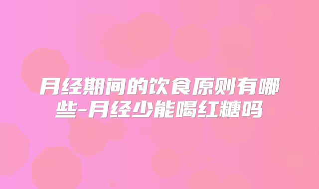 月经期间的饮食原则有哪些-月经少能喝红糖吗