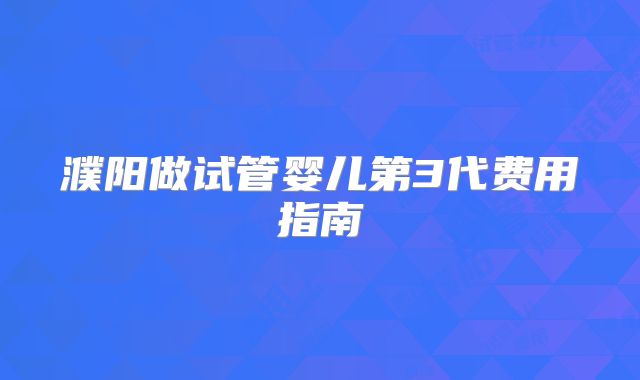 濮阳做试管婴儿第3代费用指南