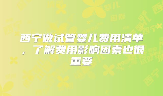 西宁做试管婴儿费用清单，了解费用影响因素也很重要