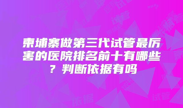 柬埔寨做第三代试管最厉害的医院排名前十有哪些？判断依据有吗