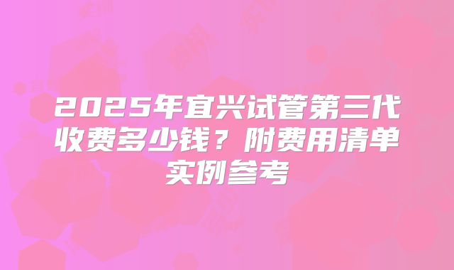 2025年宜兴试管第三代收费多少钱？附费用清单实例参考