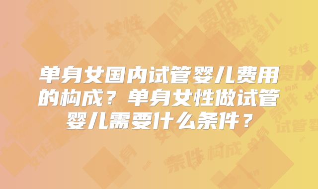 单身女国内试管婴儿费用的构成？单身女性做试管婴儿需要什么条件？