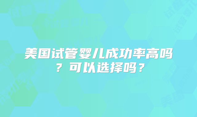 美国试管婴儿成功率高吗？可以选择吗？