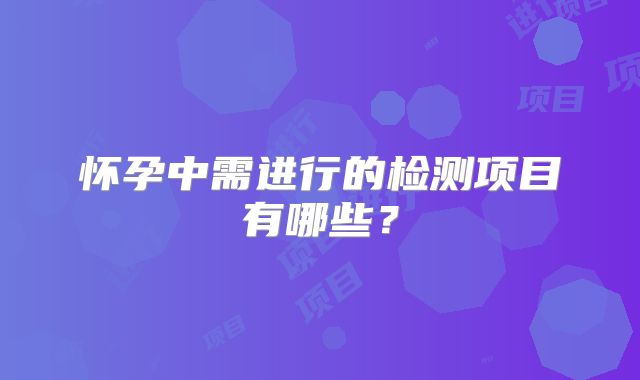 怀孕中需进行的检测项目有哪些？