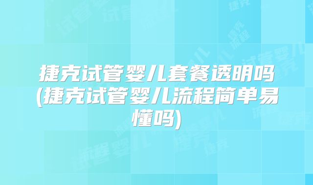 捷克试管婴儿套餐透明吗(捷克试管婴儿流程简单易懂吗)